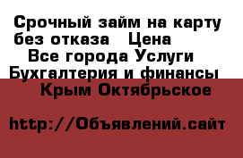 Срочный займ на карту без отказа › Цена ­ 500 - Все города Услуги » Бухгалтерия и финансы   . Крым,Октябрьское